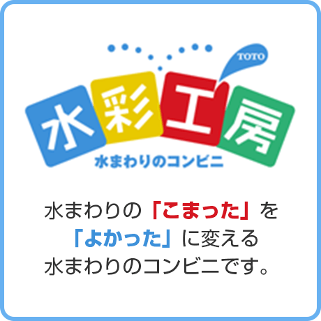 TOTO水彩工房｜水まわりのコンビニ｜水まわりの「こまった」を「よかった」に変える水まわりのコンビニです。