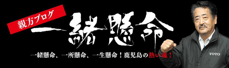 親方ブログ「一緒懸命」、一所懸命、一生懸命！鹿児島の熱い魂！