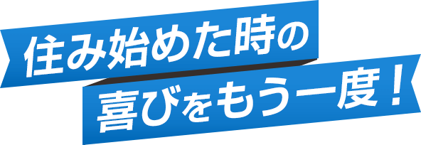 住み始めた時の喜びをもう一度!