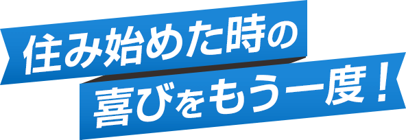 住み始めた時の喜びをもう一度！