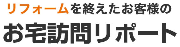 リフォームを終えたお客様のお宅訪問リポート